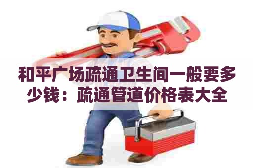 和平广场疏通卫生间一般要多少钱：疏通管道价格表大全