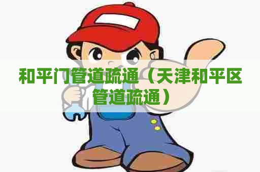 和平门管道疏通（天津和平区管道疏通）