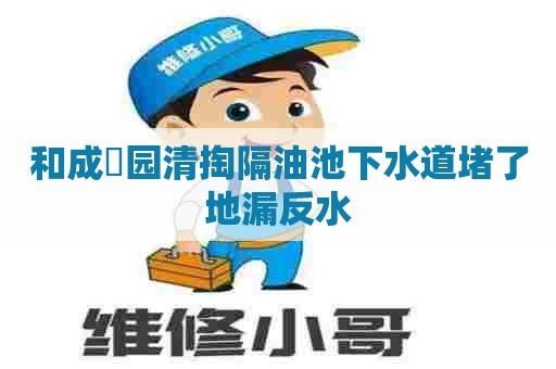 和成璟园清掏隔油池下水道堵了地漏反水 和成璟园清掏隔油池下水道堵了地漏反水
