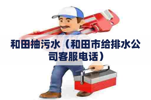 和田抽污水（和田市给排水公司客服电话）