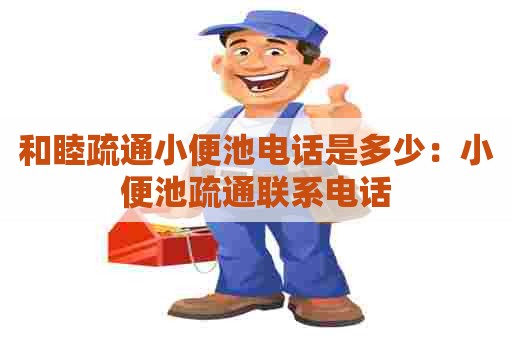 和睦疏通小便池电话是多少:小便池疏通联系电话 和睦疏通小便池电话是多少:小便池疏通联系电话