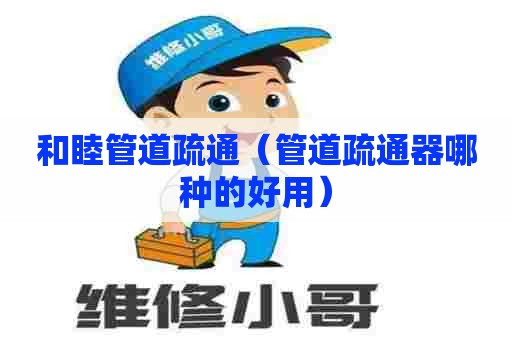 和睦管道疏通(管道疏通器哪种的好用) 和睦管道疏通(管道疏通器哪种的好用)