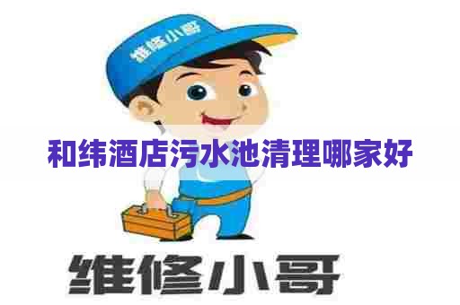 和纬酒店污水池清理哪家好