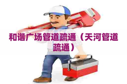 和谐广场管道疏通（天河管道疏通）