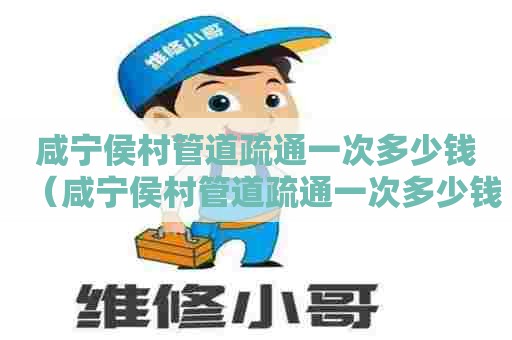 咸宁侯村管道疏通一次多少钱(咸宁侯村管道疏通一次多少钱呀) 咸宁侯村管道疏通一次多少钱(咸宁侯村管道疏通一次多少钱呀)