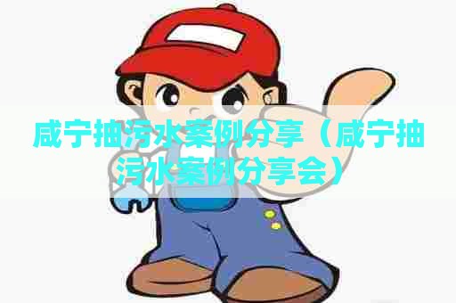 咸宁抽污水案例分享（咸宁抽污水案例分享会）