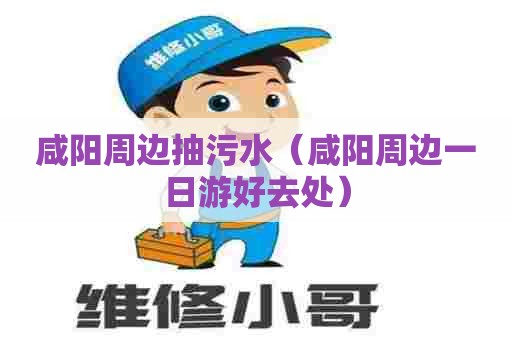 咸阳周边抽污水（咸阳周边一日游好去处）