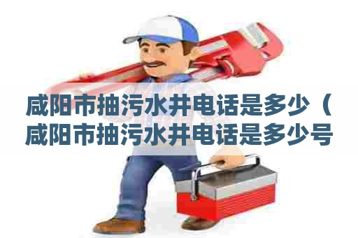 咸阳市抽污水井电话是多少(咸阳市抽污水井电话是多少号码) 咸阳市抽污水井电话是多少(咸阳市抽污水井电话是多少号码)