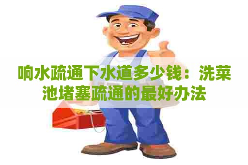 响水疏通下水道多少钱：洗菜池堵塞疏通的最好办法