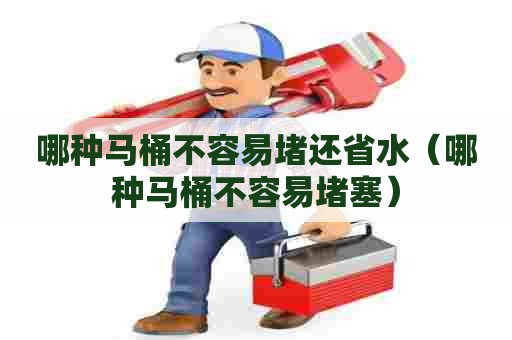 哪种马桶不容易堵还省水(哪种马桶不容易堵塞) 哪种马桶不容易堵还省水(哪种马桶不容易堵塞)