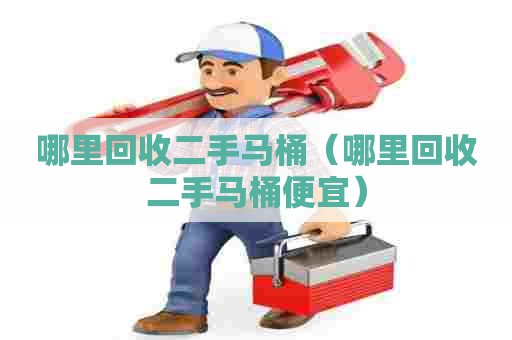 哪里回收二手马桶（哪里回收二手马桶便宜）