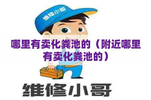 哪里有卖化粪池的（附近哪里有卖化粪池的）