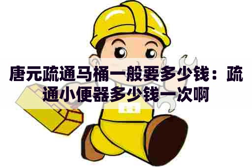 唐元疏通马桶一般要多少钱：疏通小便器多少钱一次啊