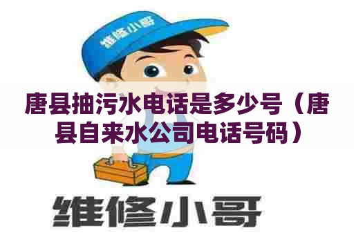 唐县抽污水电话是多少号（唐县自来水公司电话号码）