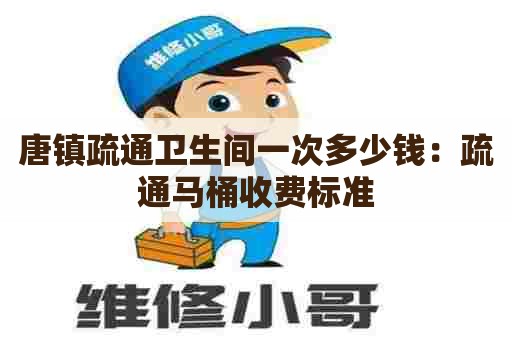 唐镇疏通卫生间一次多少钱:疏通马桶收费标准 唐镇疏通卫生间一次多少钱:疏通马桶收费标准