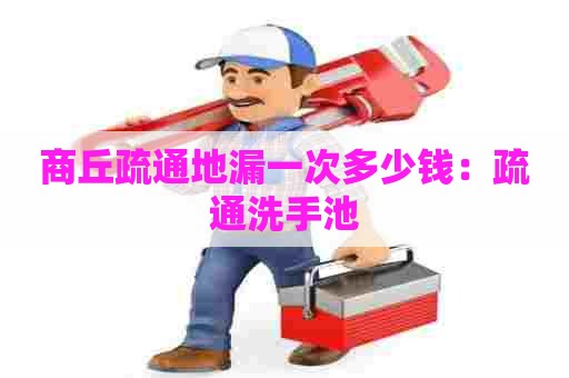 商丘疏通地漏一次多少钱：疏通洗手池