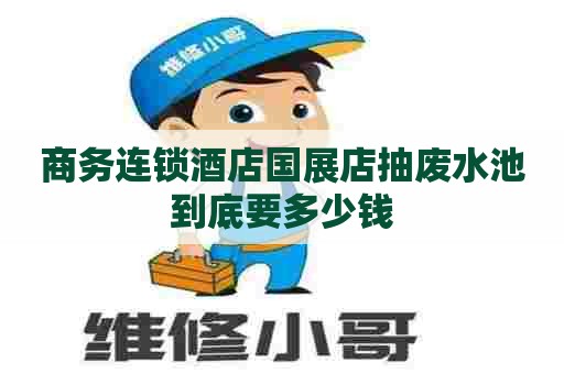 商务连锁酒店国展店抽废水池到底要多少钱