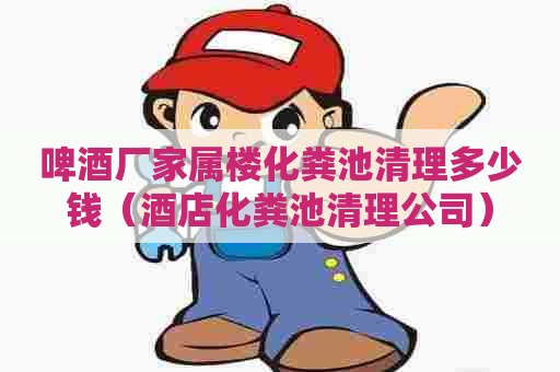 啤酒厂家属楼化粪池清理多少钱（酒店化粪池清理公司）