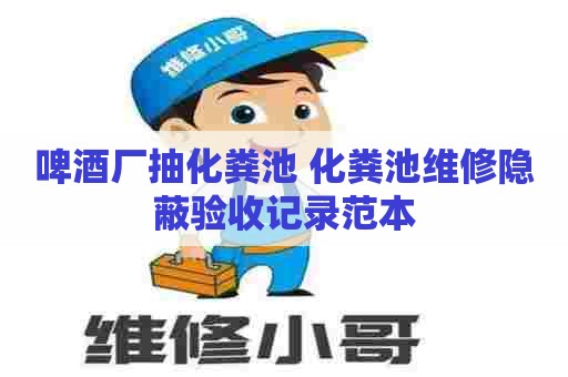 啤酒厂抽化粪池 化粪池维修隐蔽验收记录范本 啤酒厂抽化粪池 化粪池维修隐蔽验收记录范本