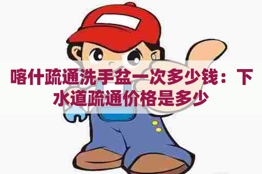 喀什疏通洗手盆一次多少钱:下水道疏通价格是多少 喀什疏通洗手盆一次多少钱:下水道疏通价格是多少