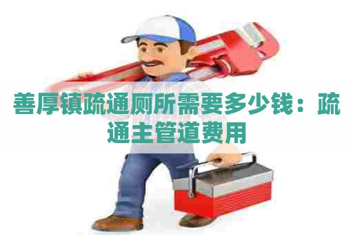 善厚镇疏通厕所需要多少钱：疏通主管道费用