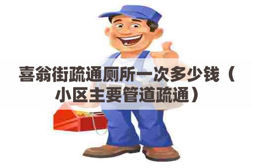 喜翁街疏通厕所一次多少钱（小区主要管道疏通）