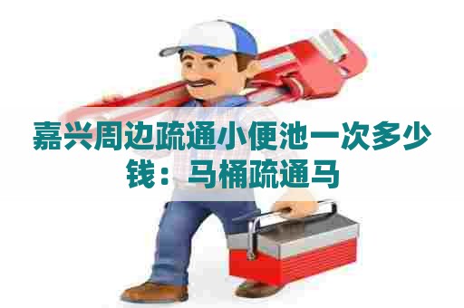 嘉兴周边疏通小便池一次多少钱:马桶疏通马 嘉兴周边疏通小便池一次多少钱:马桶疏通马