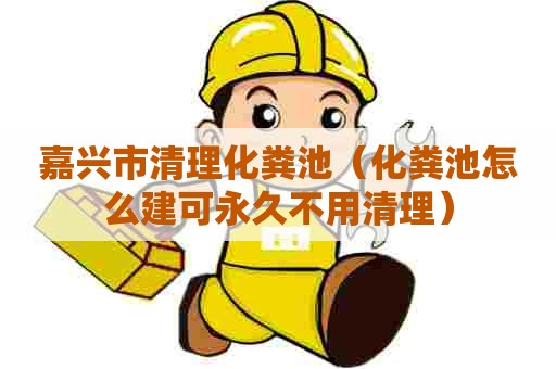 嘉兴市清理化粪池（化粪池怎么建可永久不用清理）