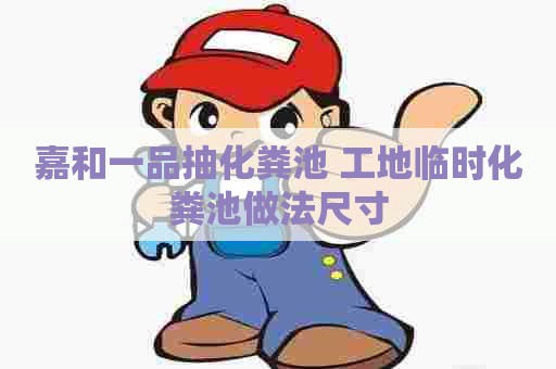 嘉和一品抽化粪池 工地临时化粪池做法尺寸 嘉和一品抽化粪池 工地临时化粪池做法尺寸