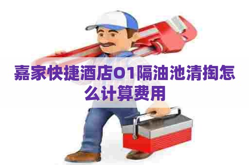 嘉家快捷酒店O1隔油池清掏怎么计算费用