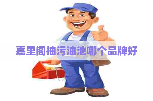 嘉里阁抽污油池哪个品牌好 嘉里阁抽污油池哪个品牌好