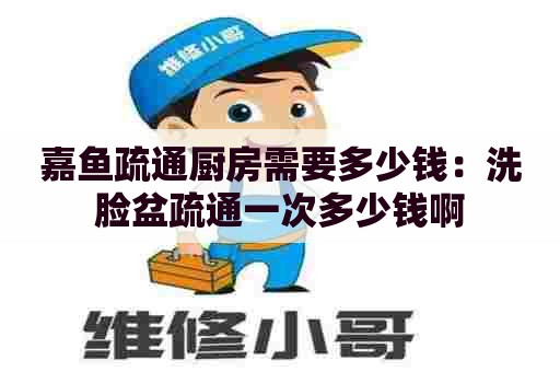 嘉鱼疏通厨房需要多少钱:洗脸盆疏通一次多少钱啊 嘉鱼疏通厨房需要多少钱:洗脸盆疏通一次多少钱啊