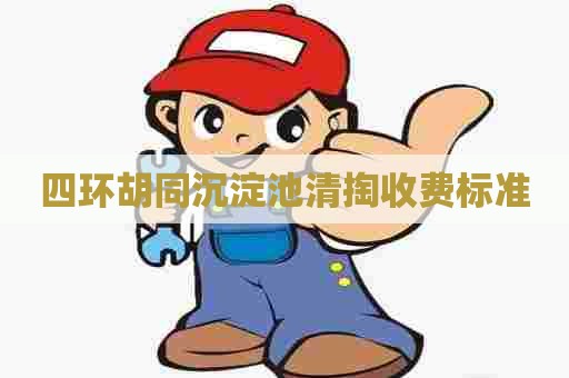四环胡同沉淀池清掏收费标准 四环胡同沉淀池清掏收费标准