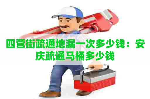 四营街疏通地漏一次多少钱：安庆疏通马桶多少钱