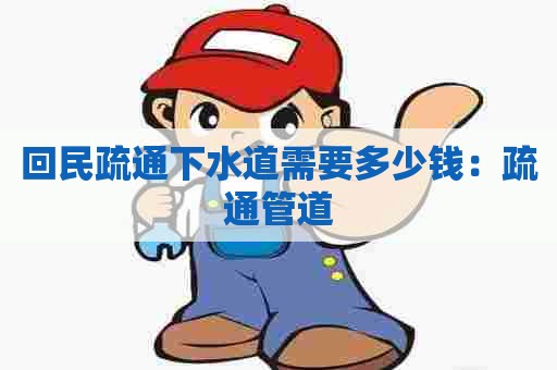 回民疏通下水道需要多少钱:疏通管道 回民疏通下水道需要多少钱:疏通管道