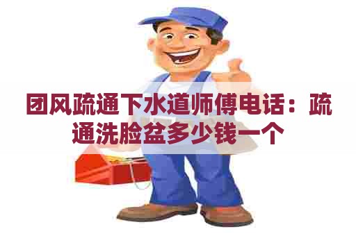 团风疏通下水道师傅电话:疏通洗脸盆多少钱一个 团风疏通下水道师傅电话:疏通洗脸盆多少钱一个