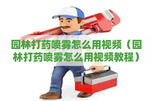 园林打药喷雾怎么用视频（园林打药喷雾怎么用视频教程）