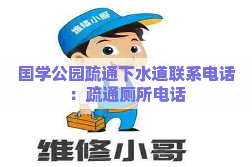 国学公园疏通下水道联系电话:疏通厕所电话 国学公园疏通下水道联系电话:疏通厕所电话