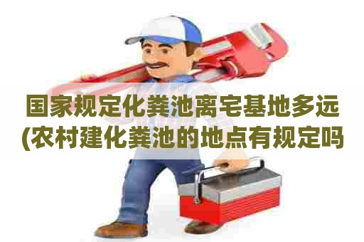 国家规定化粪池离宅基地多远(农村建化粪池的地点有规定吗) 国家规定化粪池离宅基地多远(农村建化粪池的地点有规定吗)