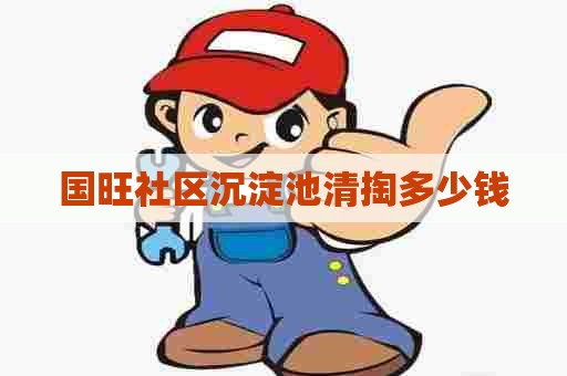 国旺社区沉淀池清掏多少钱 国旺社区沉淀池清掏多少钱
