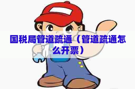 国税局管道疏通（管道疏通怎么开票）