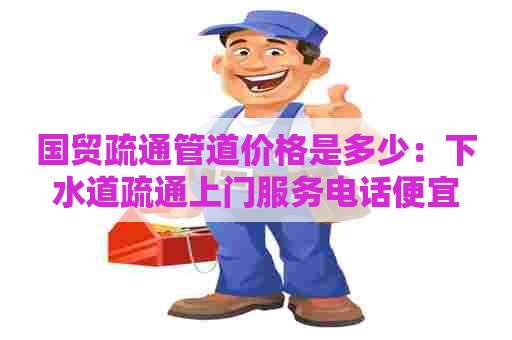 国贸疏通管道价格是多少:下水道疏通上门服务电话便宜 国贸疏通管道价格是多少:下水道疏通上门服务电话便宜