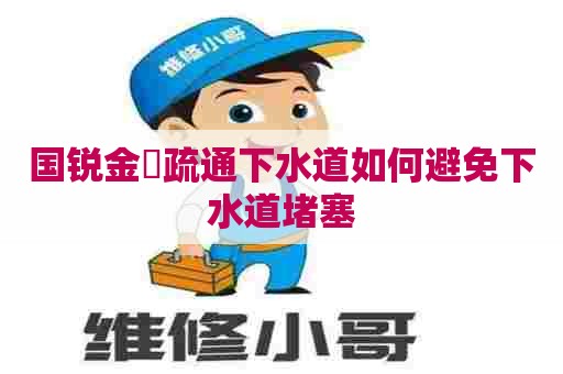 国锐金嵿疏通下水道如何避免下水道堵塞