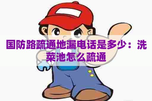 国防路疏通地漏电话是多少：洗菜池怎么疏通