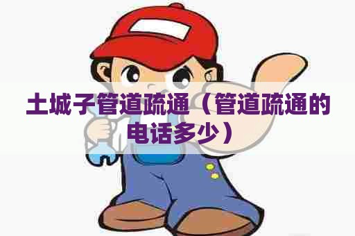 土城子管道疏通（管道疏通的电话多少）