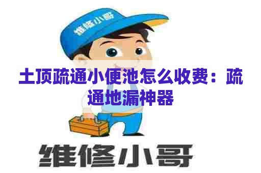 土顶疏通小便池怎么收费:疏通地漏神器 土顶疏通小便池怎么收费:疏通地漏神器