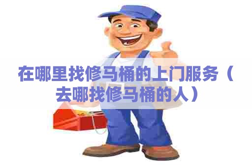 在哪里找修马桶的上门服务（去哪找修马桶的人）