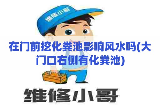 在门前挖化粪池影响风水吗(大门口右侧有化粪池) 在门前挖化粪池影响风水吗(大门口右侧有化粪池)