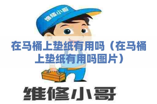 在马桶上垫纸有用吗（在马桶上垫纸有用吗图片）