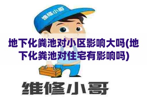 地下化粪池对小区影响大吗(地下化粪池对住宅有影响吗)